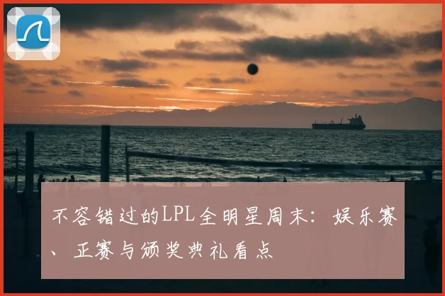 不容错过的LPL全明星周末：娱乐赛、正赛与颁奖典礼看点