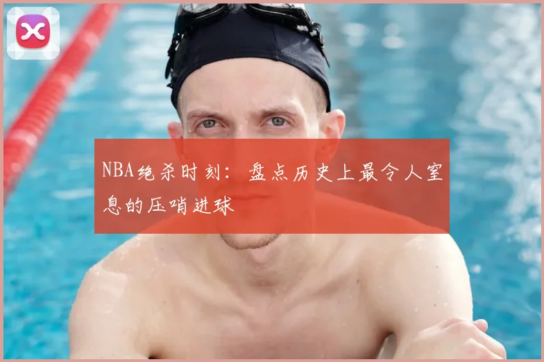 NBA绝杀时刻:盘点历史上最令人窒息的压哨进球