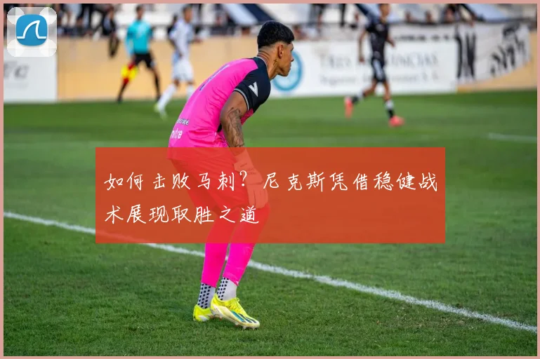 如何击败马刺?尼克斯凭借稳健战术展现取胜之道