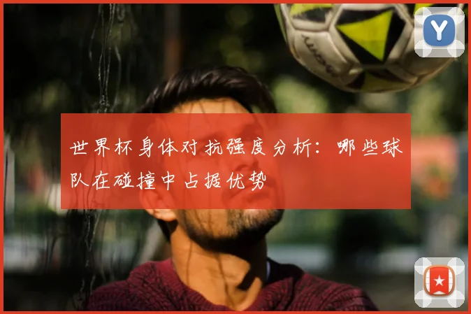 世界杯身体对抗强度分析：哪些球队在碰撞中占据优势