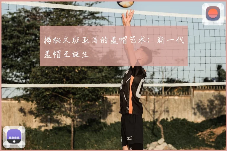 揭秘文班亚马的盖帽艺术:新一代盖帽王诞生