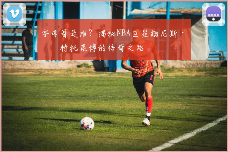 字母哥是谁?揭秘NBA巨星扬尼斯·安特托昆博的传奇之路