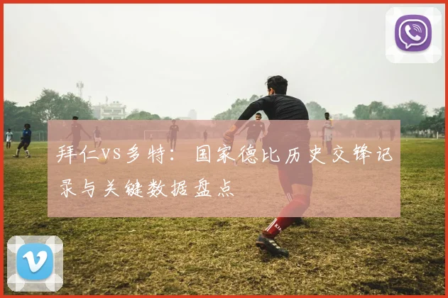 拜仁vs多特：国家德比历史交锋记录与关键数据盘点