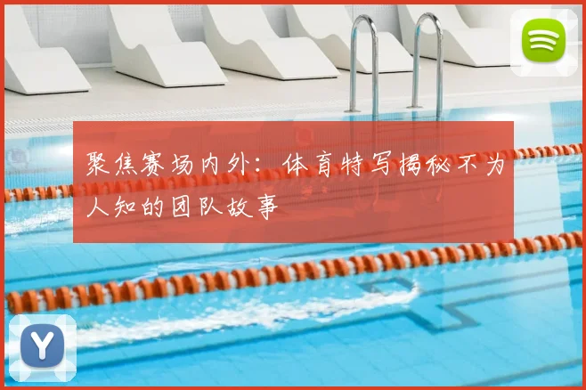 聚焦赛场内外：体育特写揭秘不为人知的团队故事