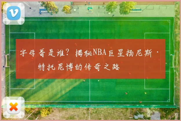 字母哥是谁？揭秘NBA巨星扬尼斯·安特托昆博的传奇之路
