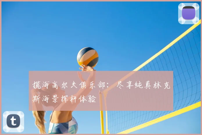 揽海高尔夫俱乐部:尽享纯真林克斯海景挥杆体验