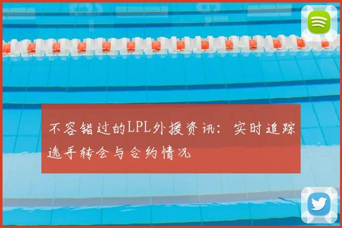不容错过的LPL外援资讯：实时追踪选手转会与合约情况