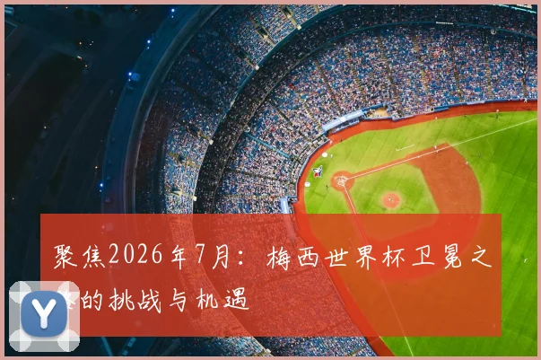 聚焦2026年7月：梅西世界杯卫冕之路的挑战与机遇