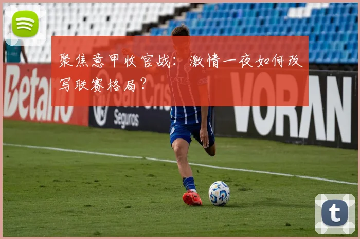 聚焦意甲收官战:激情一夜如何改写联赛格局?