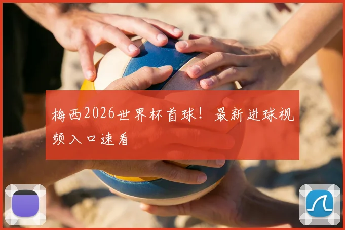 梅西2026世界杯首球!最新进球视频入口速看