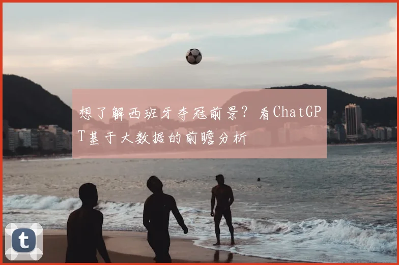 想了解西班牙夺冠前景？看ChatGPT基于大数据的前瞻分析