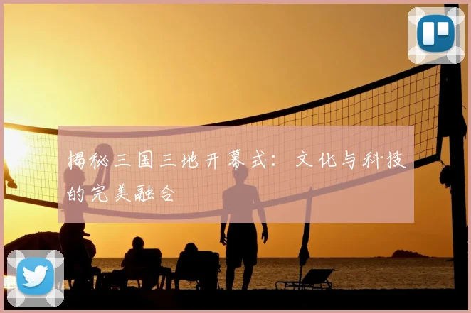揭秘三国三地开幕式：文化与科技的完美融合