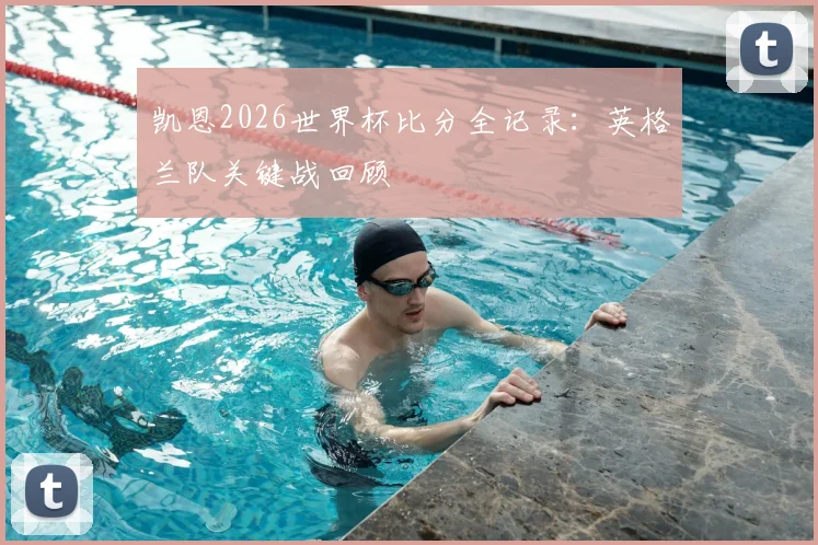 凯恩2026世界杯比分全记录：英格兰队关键战回顾