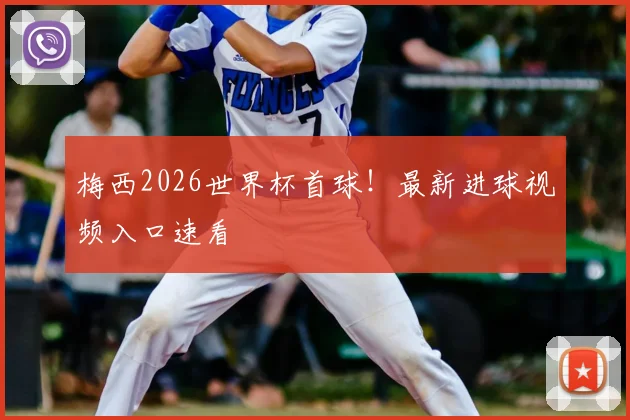 梅西2026世界杯首球！最新进球视频入口速看