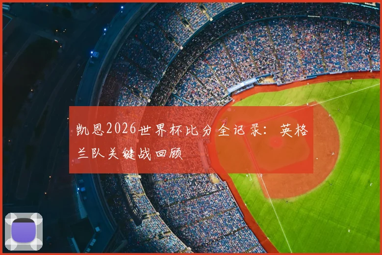 凯恩2026世界杯比分全记录：英格兰队关键战回顾