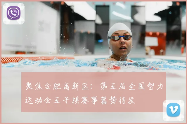 聚焦合肥高新区：第五届全国智力运动会五子棋赛事蓄势待发