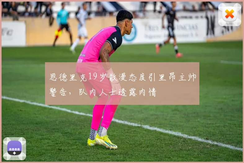 恩德里克19岁散漫态度引里昂主帅警告，队内人士透露内情