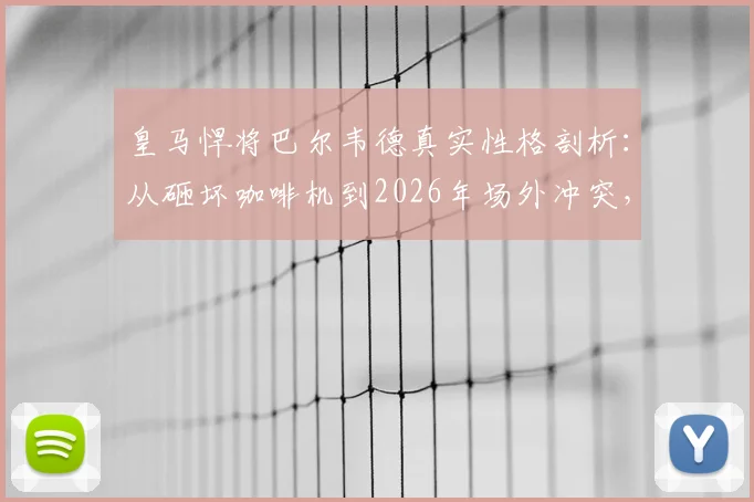 皇马悍将巴尔韦德真实性格剖析：从砸坏咖啡机到2026年场外冲突，他的脾气为何如此火爆？