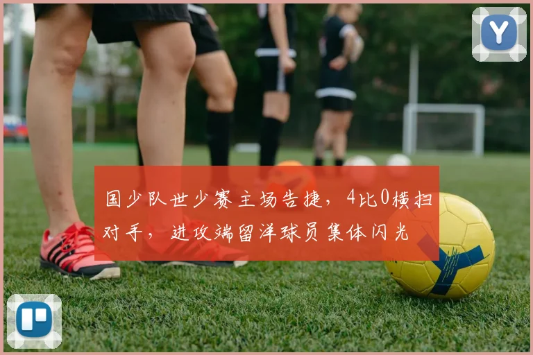 国少队世少赛主场告捷，4比0横扫对手，进攻端留洋球员集体闪光
