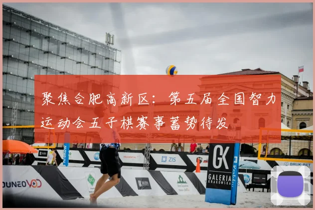 聚焦合肥高新区:第五届全国智力运动会五子棋赛事蓄势待发