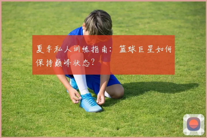 夏季私人训练指南：篮球巨星如何保持巅峰状态？