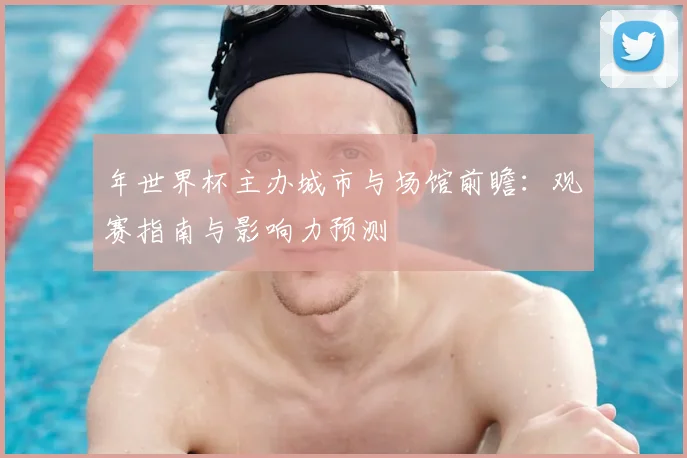 年世界杯主办城市与场馆前瞻:观赛指南与影响力预测