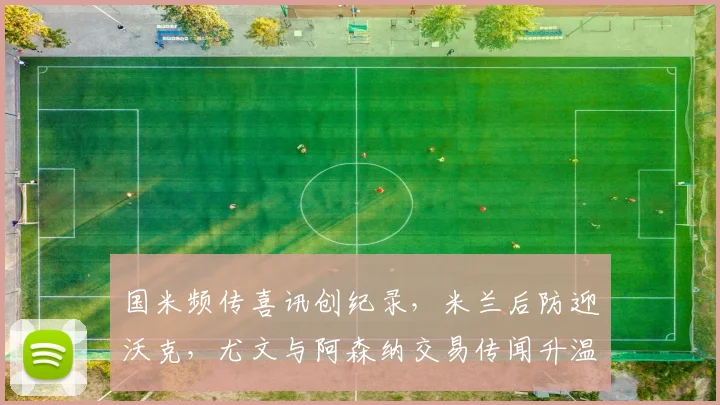 国米频传喜讯创纪录，米兰后防迎沃克，尤文与阿森纳交易传闻升温