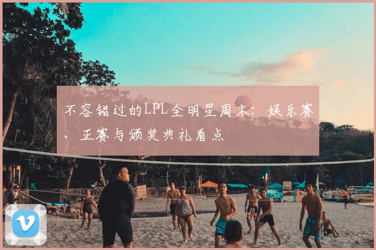 不容错过的LPL全明星周末:娱乐赛、正赛与颁奖典礼看点