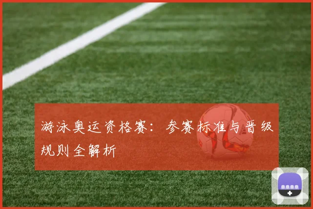 游泳奥运资格赛:参赛标准与晋级规则全解析
