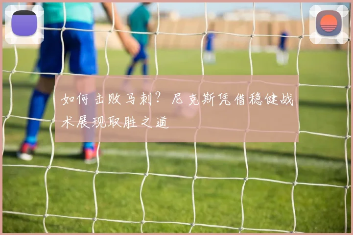 如何击败马刺?尼克斯凭借稳健战术展现取胜之道