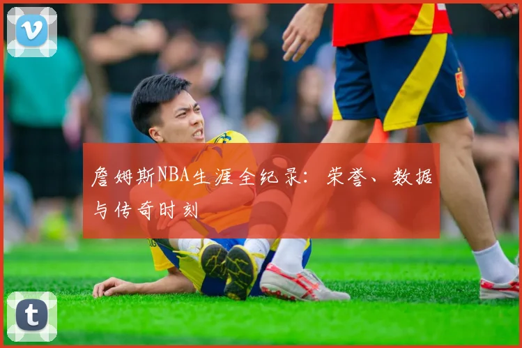 詹姆斯NBA生涯全纪录:荣誉、数据与传奇时刻