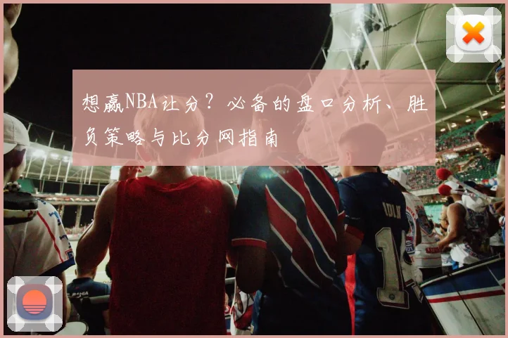 想赢NBA让分？必备的盘口分析、胜负策略与比分网指南