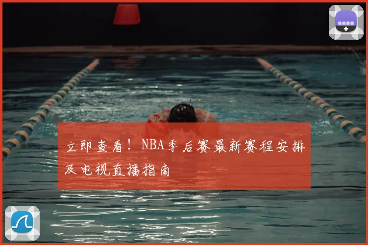 立即查看!NBA季后赛最新赛程安排及电视直播指南