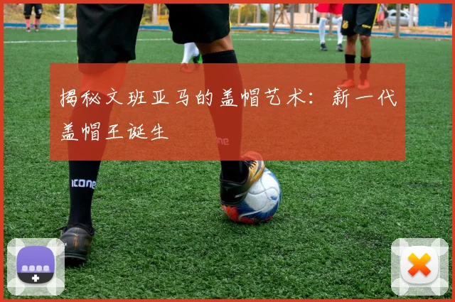 揭秘文班亚马的盖帽艺术:新一代盖帽王诞生