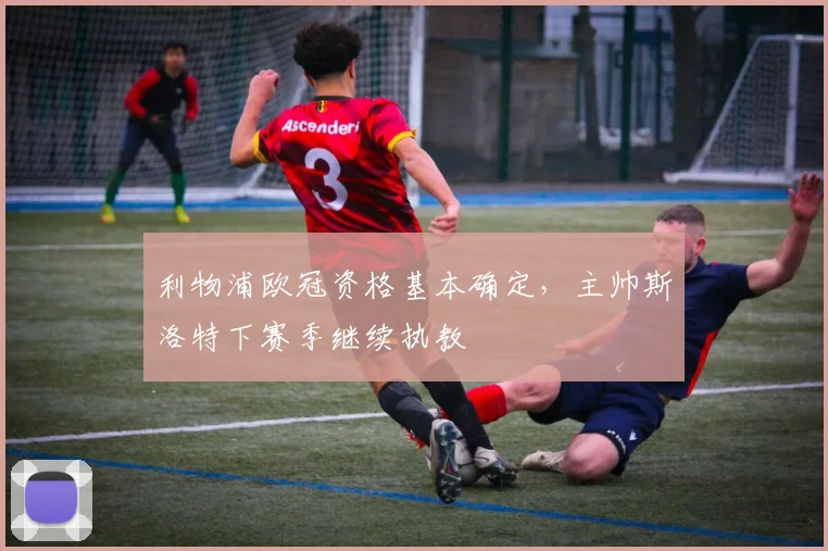 利物浦欧冠资格基本确定，主帅斯洛特下赛季继续执教