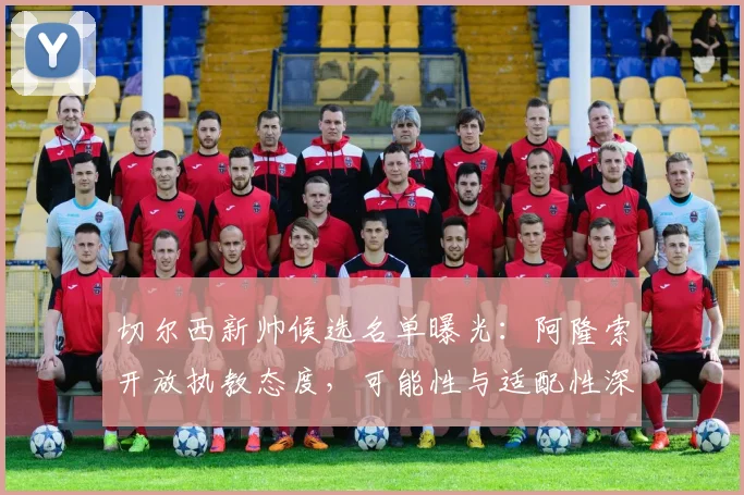 切尔西新帅候选名单曝光：阿隆索开放执教态度，可能性与适配性深度解析