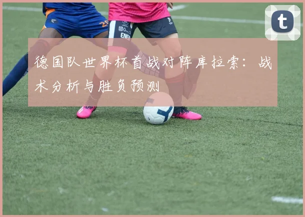 德国队世界杯首战对阵库拉索:战术分析与胜负预测