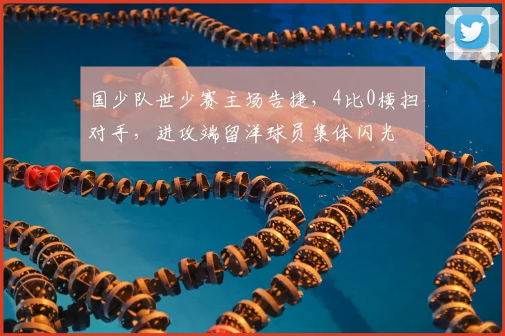 国少队世少赛主场告捷,4比0横扫对手,进攻端留洋球员集体闪光