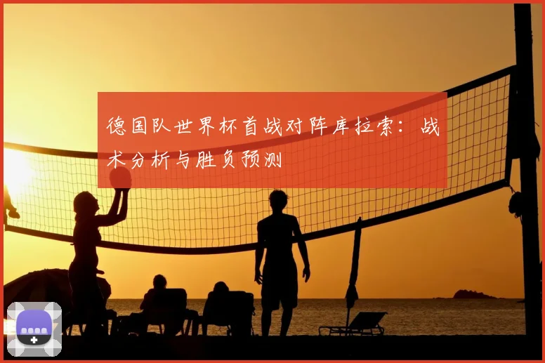 德国队世界杯首战对阵库拉索：战术分析与胜负预测