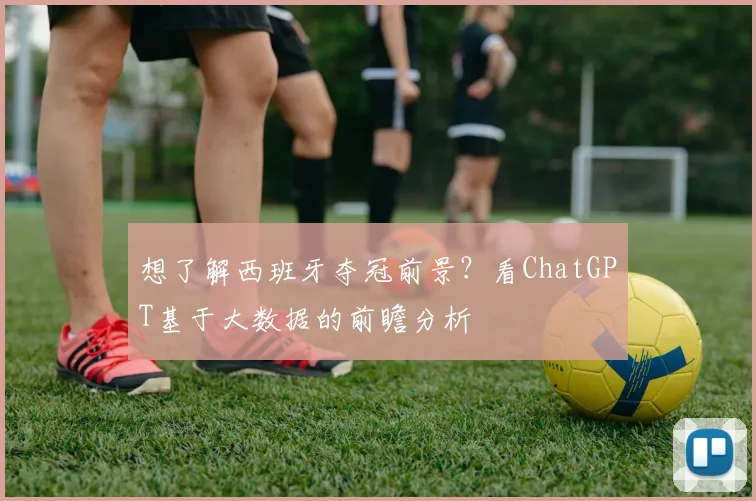 想了解西班牙夺冠前景？看ChatGPT基于大数据的前瞻分析