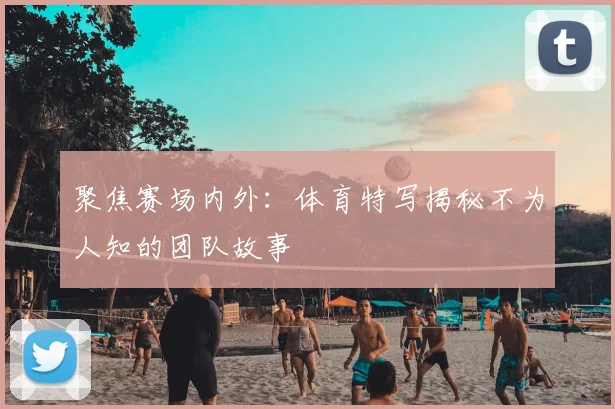 聚焦赛场内外:体育特写揭秘不为人知的团队故事